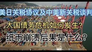 最新！美日关税协议及中美新关税谈判的背后！大国债务危机路线图！为何结局必然是纸币崩溃！