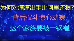 财经冷眼：为何对滴滴出手比阿里还狠？背后权斗惊心动魄，柳传志家族三代被打成卖国贼！中概股投资者危险了！（20210706第571期）