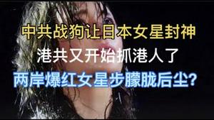 中共战狗让日本女星封神！港共又借火灾开始抓港人了！两岸爆红女星步朦胧后尘？